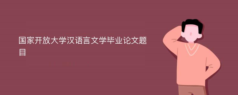 国家开放大学汉语言文学毕业论文题目