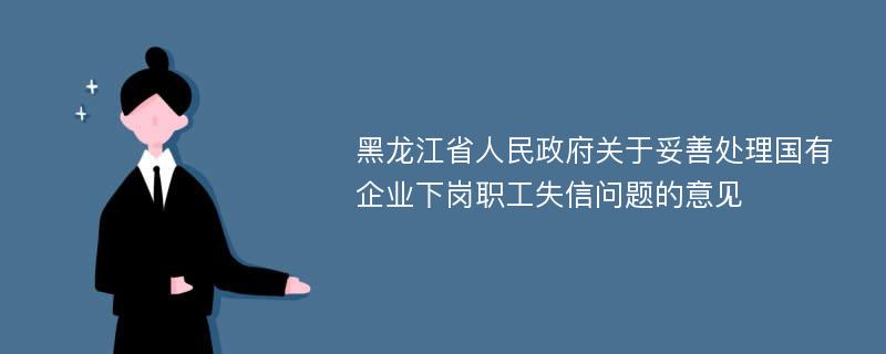 黑龙江省人民政府关于妥善处理国有企业下岗职工失信问题的意见