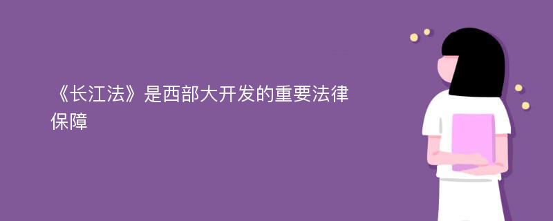 《长江法》是西部大开发的重要法律保障