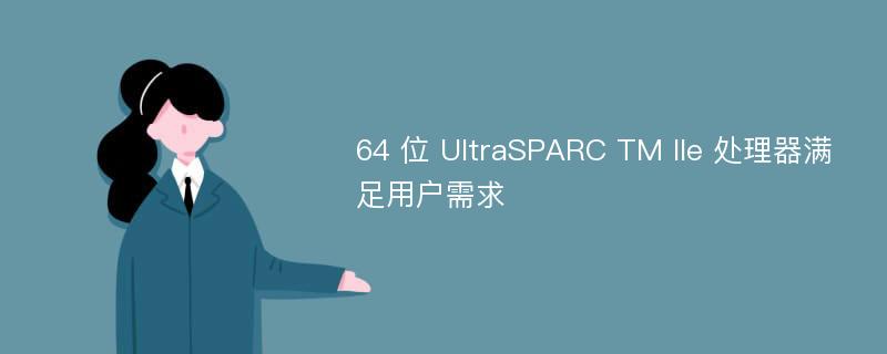 64 位 UltraSPARC TM IIe 处理器满足用户需求